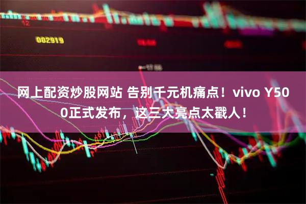 网上配资炒股网站 告别千元机痛点！vivo Y500正式发布，这三大亮点太戳人！