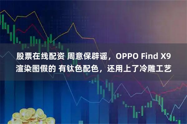 股票在线配资 周意保辟谣,OPPO Find X9渲染图假的 有钛色配色,还用上了冷雕工艺