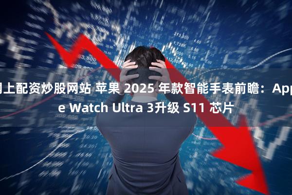 网上配资炒股网站 苹果 2025 年款智能手表前瞻：Apple Watch Ultra 3升级 S11 芯片