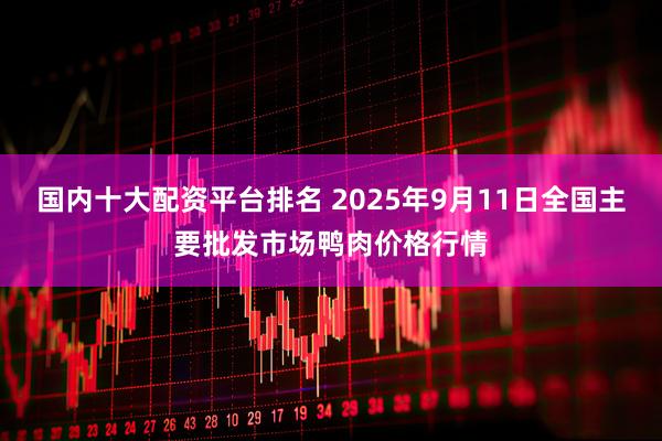 国内十大配资平台排名 2025年9月11日全国主要批发市场鸭肉价格行情