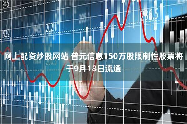 网上配资炒股网站 普元信息150万股限制性股票将于9月18日流通