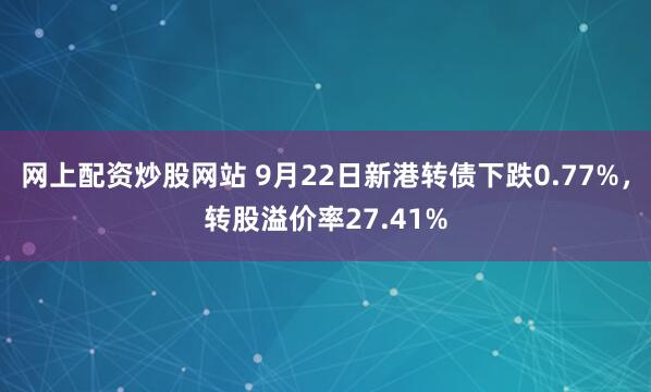 网上配资炒股网站 9月22日新港转债下跌0.77%，转股溢价率27.41%