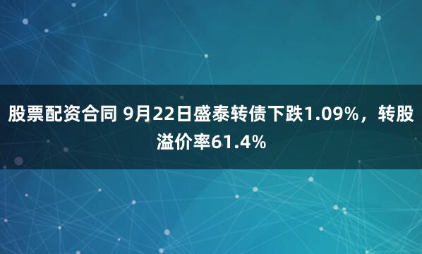 股票配资合同 9月22日盛泰转债下跌1.09%，转股溢价率61.4%