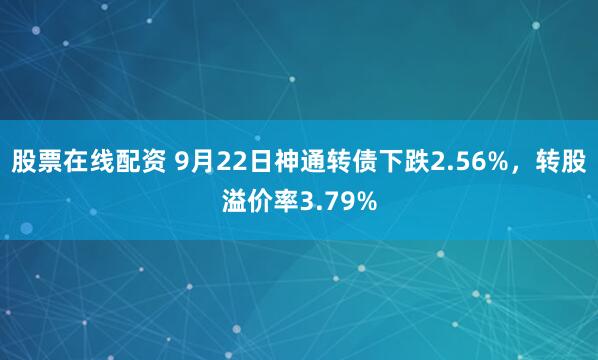股票在线配资 9月22日神通转债下跌2.56%，转股溢价率3.79%