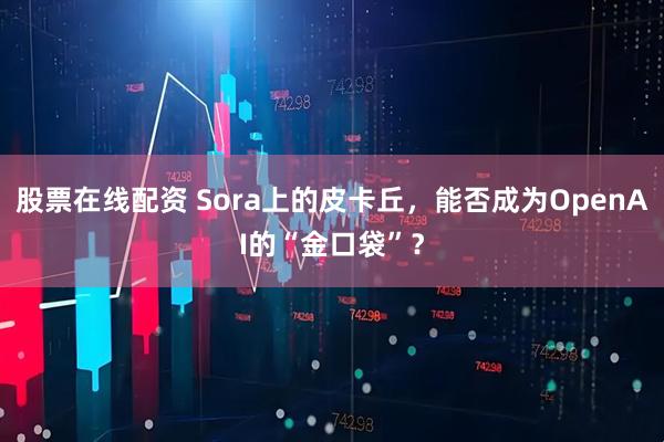 股票在线配资 Sora上的皮卡丘，能否成为OpenAI的“金口袋”？