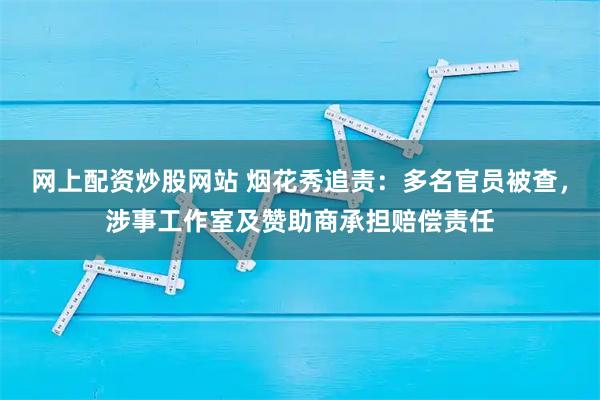网上配资炒股网站 烟花秀追责：多名官员被查，涉事工作室及赞助商承担赔偿责任