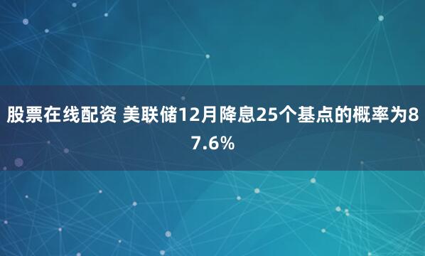 股票在线配资 美联储12月降息25个基点的概率为87.6%