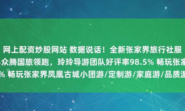网上配资炒股网站 数据说话！全新张家界旅行社服务质量白皮书：张家界众腾国旅领跑，玲玲导游团队好评率98.5% 畅玩张家界凤凰古城小团游/定制游/家庭游/品质游首选旅行社
