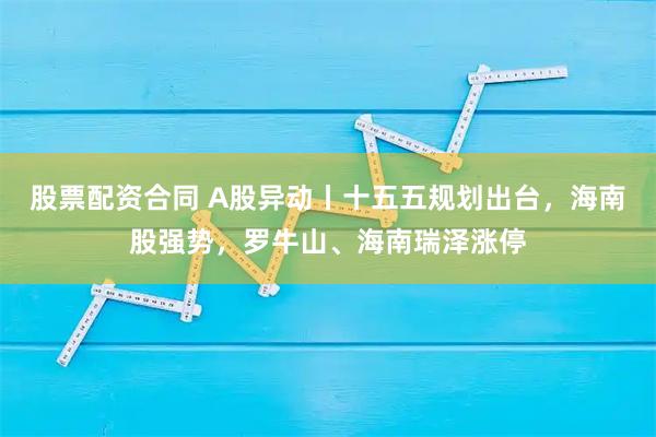 股票配资合同 A股异动丨十五五规划出台,海南股强势,罗牛山、海南瑞泽涨停