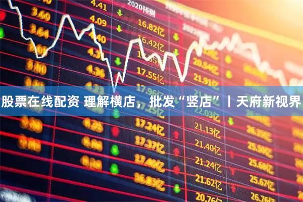 股票在线配资 理解横店，批发“竖店”丨天府新视界