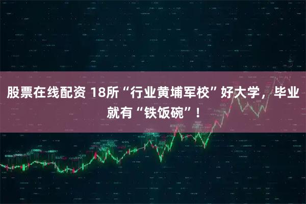股票在线配资 18所“行业黄埔军校”好大学,毕业就有“铁饭碗”!