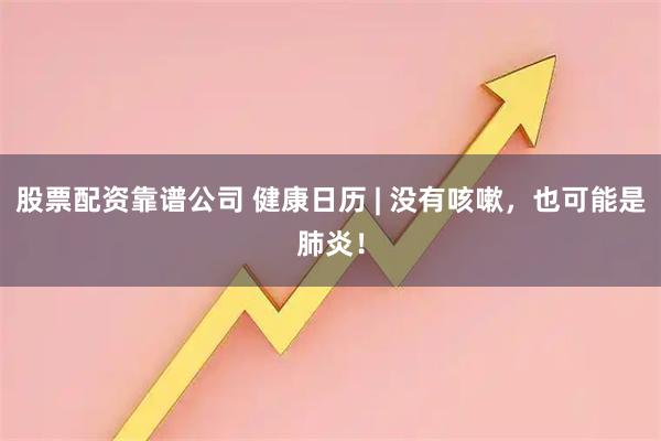 股票配资靠谱公司 健康日历 | 没有咳嗽，也可能是肺炎！