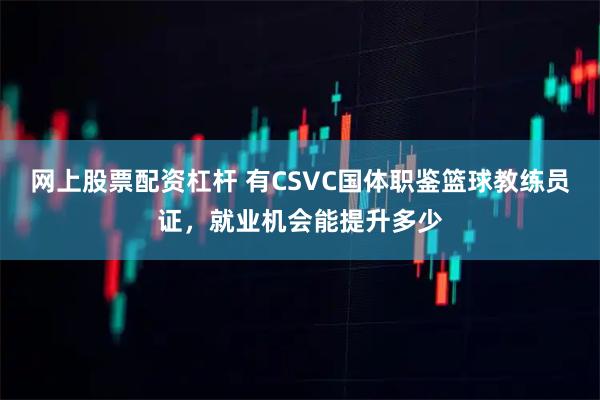网上股票配资杠杆 有CSVC国体职鉴篮球教练员证，就业机会能提升多少