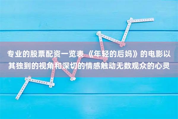 专业的股票配资一览表 《年轻的后妈》的电影以其独到的视角和深切的情感触动无数观众的心灵