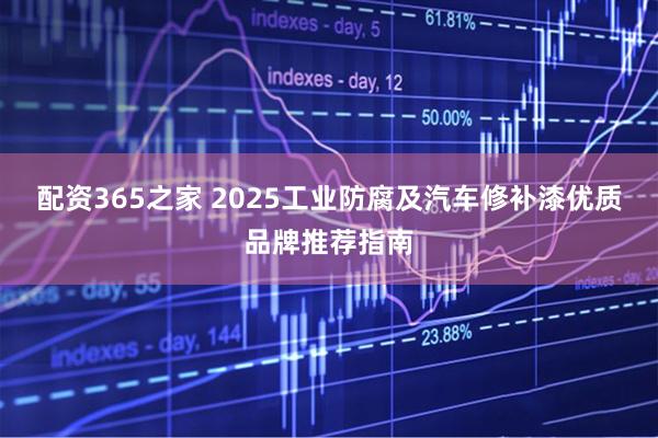 配资365之家 2025工业防腐及汽车修补漆优质品牌推荐指南