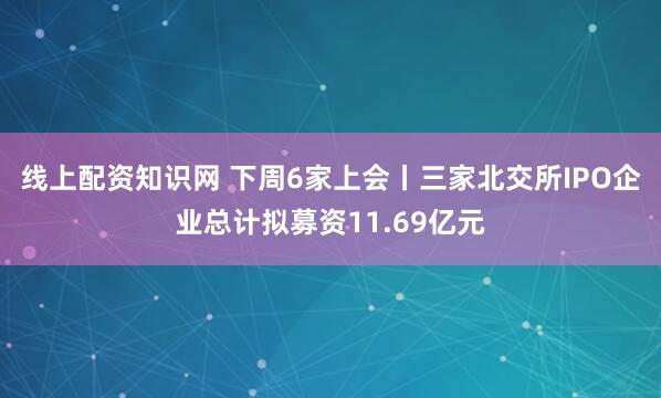 线上配资知识网 下周6家上会丨三家北交所IPO企业总计拟募资11.69亿元