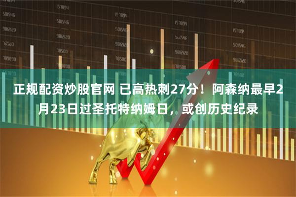 正规配资炒股官网 已高热刺27分！阿森纳最早2月23日过圣托特纳姆日，或创历史纪录