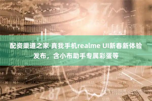 配资渠道之家 真我手机realme UI新春新体验发布，含小布助手专属彩蛋等