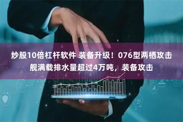 炒股10倍杠杆软件 装备升级！076型两栖攻击舰满载排水量超过4万吨，装备攻击