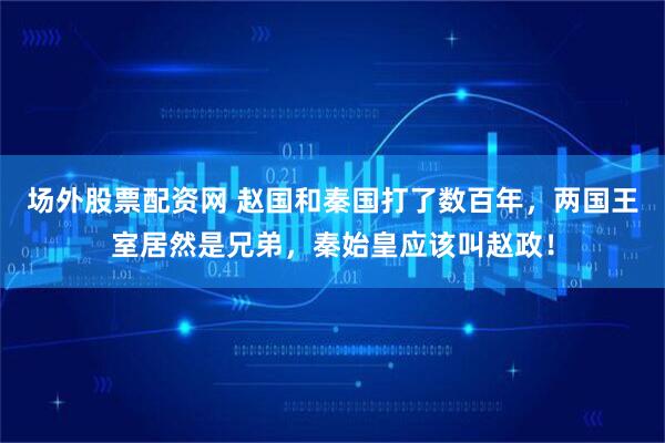 场外股票配资网 赵国和秦国打了数百年,两国王室居然是兄弟,秦始皇应该叫赵政!