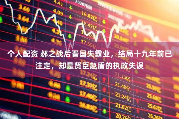 个人配资 邲之战后晋国失霸业，结局十九年前已注定，却是贤臣赵盾的执政失误