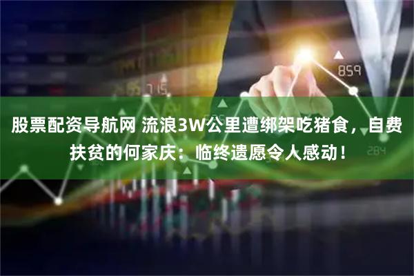 股票配资导航网 流浪3W公里遭绑架吃猪食，自费扶贫的何家庆：临终遗愿令人感动！