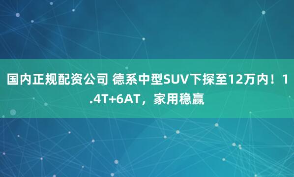国内正规配资公司 德系中型SUV下探至12万内！1.4T+6AT，家用稳赢
