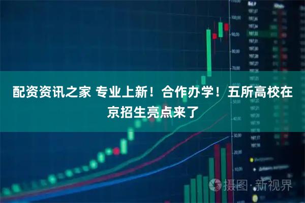 配资资讯之家 专业上新!合作办学!五所高校在京招生亮点来了
