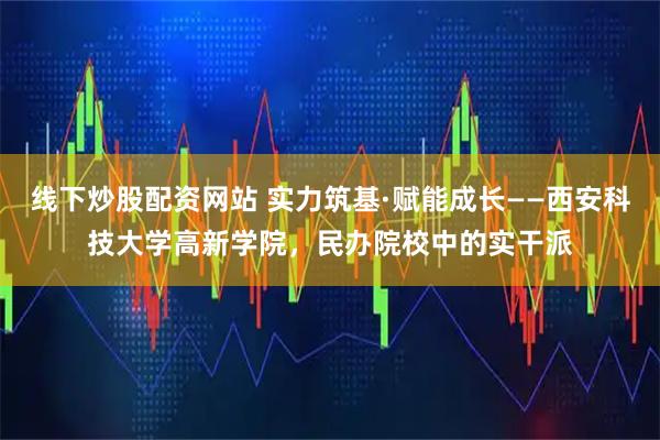 线下炒股配资网站 实力筑基·赋能成长——西安科技大学高新学院,民办院校中的实干派