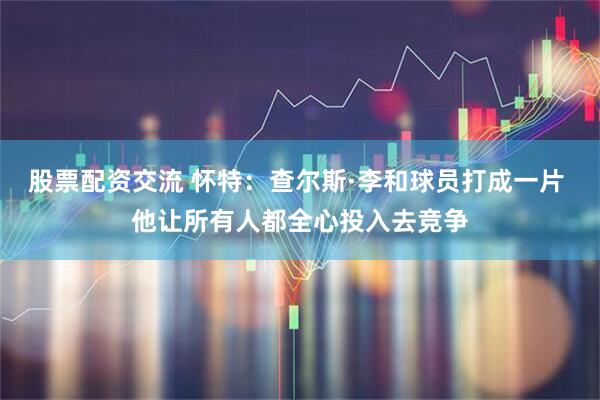 股票配资交流 怀特：查尔斯·李和球员打成一片 他让所有人都全心投入去竞争