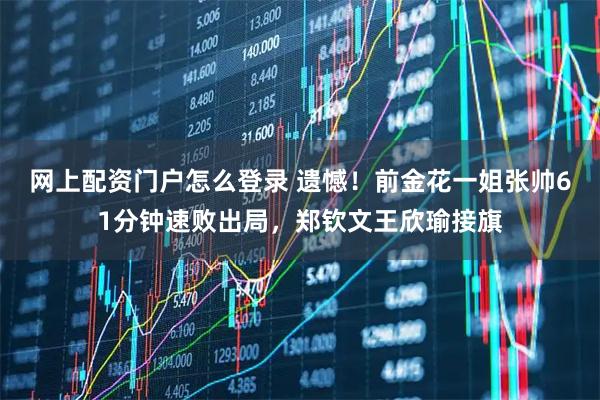 网上配资门户怎么登录 遗憾！前金花一姐张帅61分钟速败出局，郑钦文王欣瑜接旗