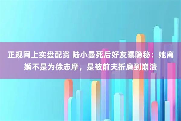 正规网上实盘配资 陆小曼死后好友曝隐秘:她离婚不是为徐志摩,是被前夫折磨到崩溃