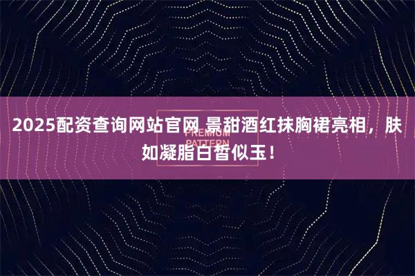 2025配资查询网站官网 景甜酒红抹胸裙亮相,肤如凝脂白皙似玉!