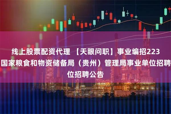 线上股票配资代理 【天眼问职】事业编招223名！国家粮食和物资储备局（贵州）管理局事业单位招聘公告