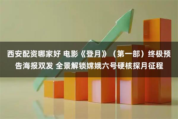 西安配资哪家好 电影《登月》（第一部）终极预告海报双发 全景解锁嫦娥六号硬核探月征程