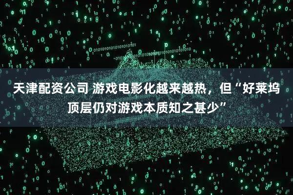 天津配资公司 游戏电影化越来越热，但“好莱坞顶层仍对游戏本质知之甚少”