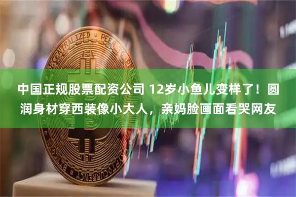 中国正规股票配资公司 12岁小鱼儿变样了！圆润身材穿西装像小大人，亲妈脸画面看哭网友
