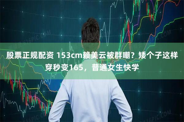 股票正规配资 153cm赖美云被群嘲？矮个子这样穿秒变165，普通女生快学