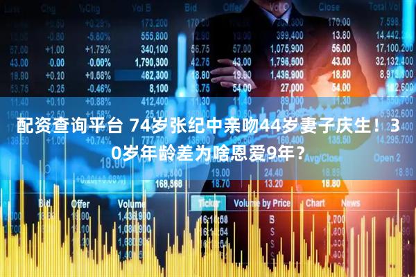 配资查询平台 74岁张纪中亲吻44岁妻子庆生！30岁年龄差为啥恩爱9年？