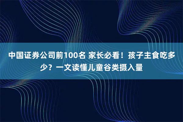 中国证券公司前100名 家长必看！孩子主食吃多少？一文读懂儿童谷类摄入量