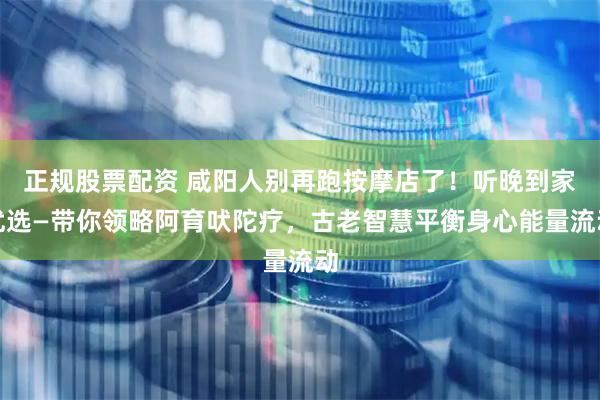 正规股票配资 咸阳人别再跑按摩店了！听晚到家优选—带你领略阿育吠陀疗，古老智慧平衡身心能量流动