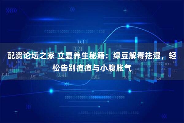 配资论坛之家 立夏养生秘籍：绿豆解毒祛湿，轻松告别痘痘与小腹胀气