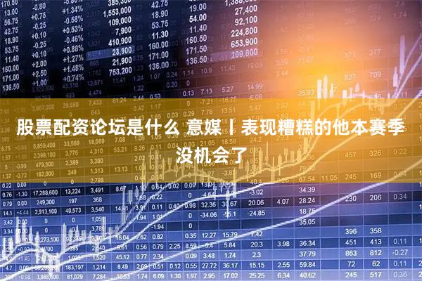 股票配资论坛是什么 意媒丨表现糟糕的他本赛季没机会了