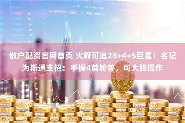 散户配资官网首页 火箭可追28+4+5巨星！名记为斯通支招：手握4首轮签，可大胆操作
