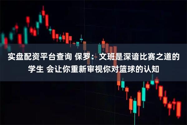 实盘配资平台查询 保罗：文班是深谙比赛之道的学生 会让你重新审视你对篮球的认知