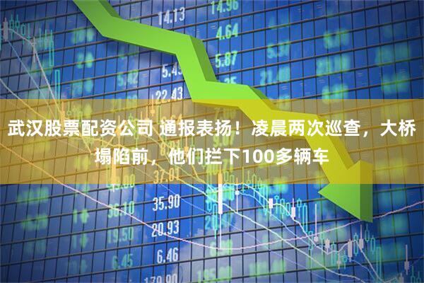 武汉股票配资公司 通报表扬！凌晨两次巡查，大桥塌陷前，他们拦下100多辆车