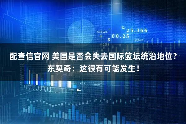 配查信官网 美国是否会失去国际篮坛统治地位？东契奇：这很有可能发生！