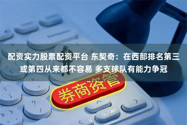配资实力股票配资平台 东契奇：在西部排名第三或第四从来都不容易 多支球队有能力争冠