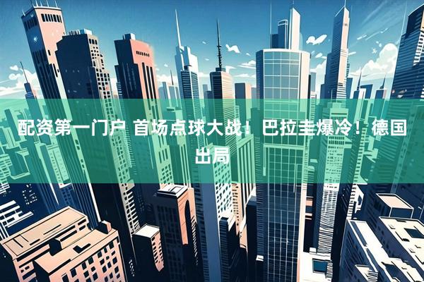 配资第一门户 首场点球大战!巴拉圭爆冷!德国出局