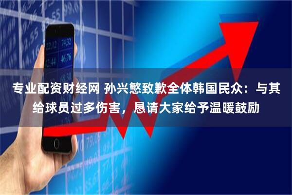 专业配资财经网 孙兴慜致歉全体韩国民众：与其给球员过多伤害，恳请大家给予温暖鼓励